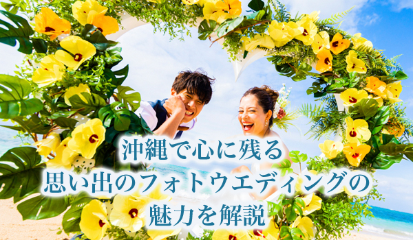 沖縄で心に残る思い出のフォトウエディングの魅力を解説